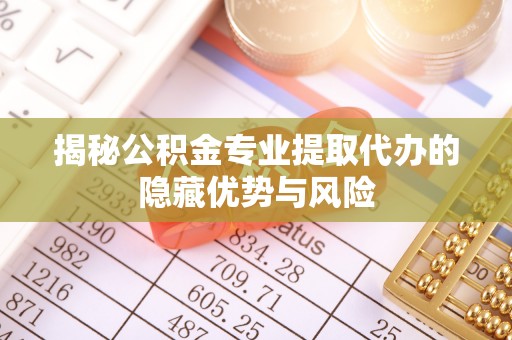 禹州揭秘公积金专业提取代办的隐藏优势与风险