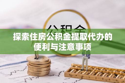 禹州探索住房公积金提取代办的便利与注意事项