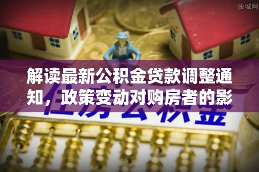 禹州解读最新公积金贷款调整通知，政策变动对购房者的影响