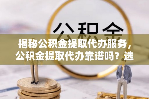 禹州揭秘公积金提取代办服务，公积金提取代办靠谱吗？选择需谨慎