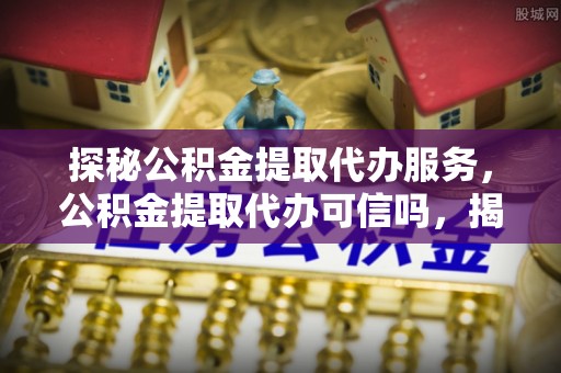禹州探秘公积金提取代办服务，公积金提取代办可信吗，揭秘真相与选择指南