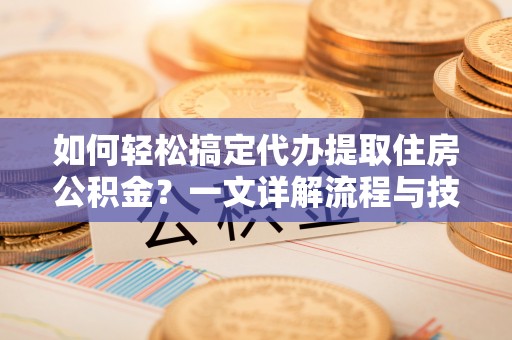 禹州如何轻松搞定代办提取住房公积金？一文详解流程与技巧
