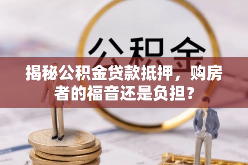 禹州揭秘公积金贷款抵押，购房者的福音还是负担？