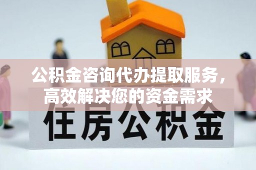 禹州公积金咨询代办提取服务，高效解决您的资金需求
