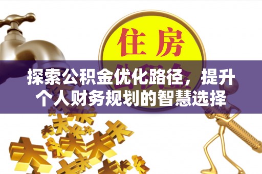 禹州探索公积金优化路径，提升个人财务规划的智慧选择