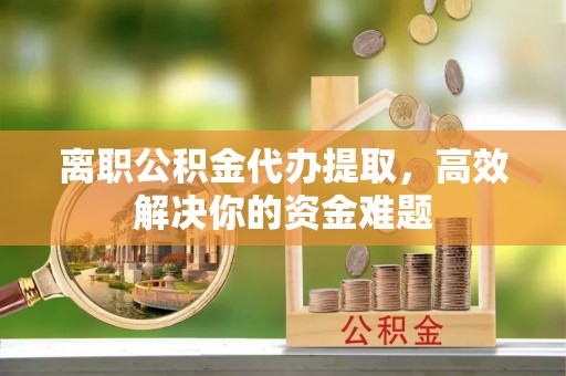 禹州离职公积金代办提取，高效解决你的资金难题