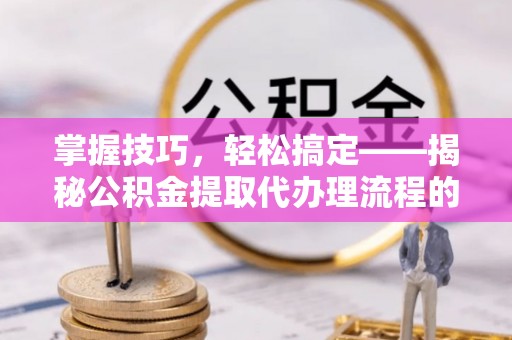 禹州掌握技巧，轻松搞定——揭秘公积金提取代办理流程的关键步骤