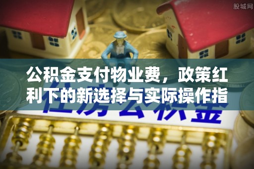 禹州公积金支付物业费，政策红利下的新选择与实际操作指南