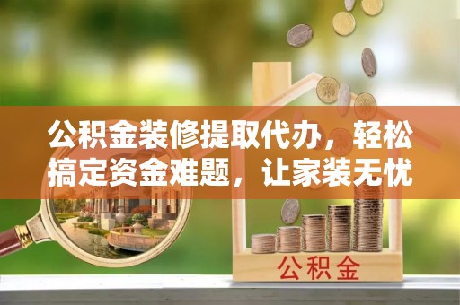 禹州公积金装修提取代办，轻松搞定资金难题，让家装无忧
