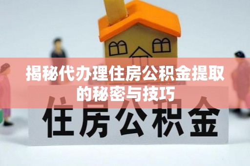 禹州揭秘代办理住房公积金提取的秘密与技巧