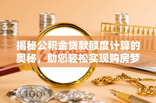 禹州揭秘公积金贷款额度计算的奥秘，助您轻松实现购房梦想