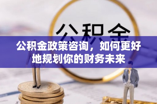 禹州公积金政策咨询，如何更好地规划你的财务未来