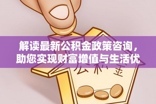 禹州解读最新公积金政策咨询，助您实现财富增值与生活优化