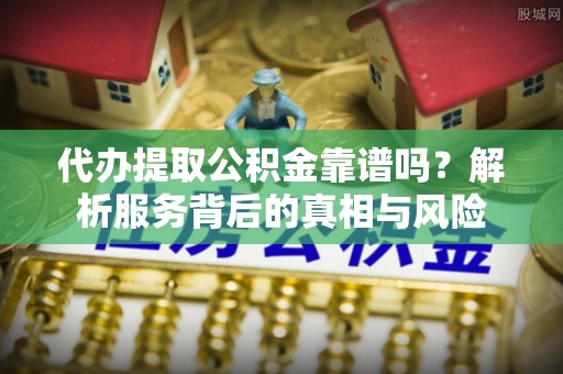 禹州代办提取公积金靠谱吗？解析服务背后的真相与风险