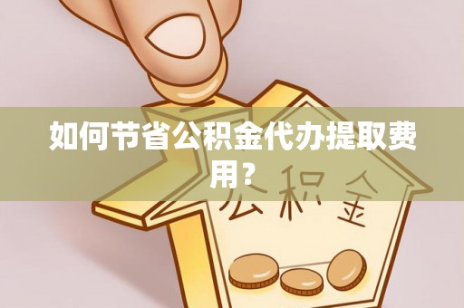 禹州如何节省公积金代办提取费用？