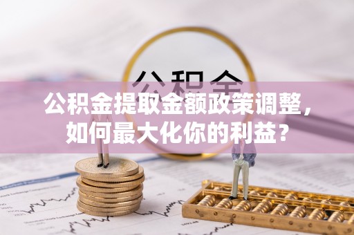 禹州公积金提取金额政策调整，如何最大化你的利益？