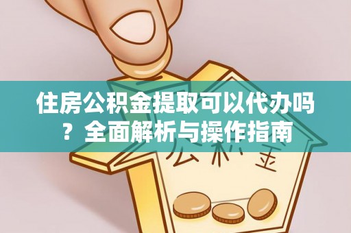 禹州住房公积金提取可以代办吗？全面解析与操作指南