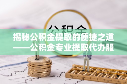 禹州揭秘公积金提取的便捷之道——公积金专业提取代办服务解析