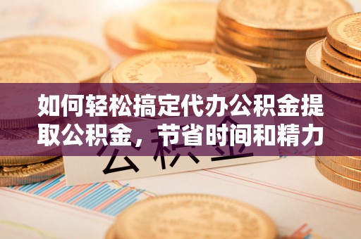 禹州如何轻松搞定代办公积金提取公积金，节省时间和精力的秘密武器