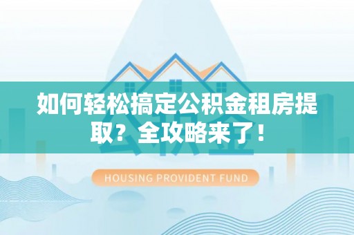 禹州如何轻松搞定公积金租房提取？全攻略来了！
