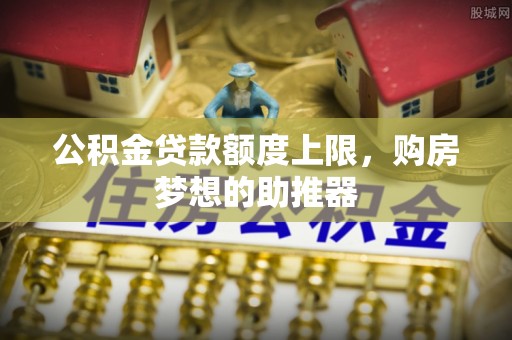 禹州公积金贷款额度上限，购房梦想的助推器