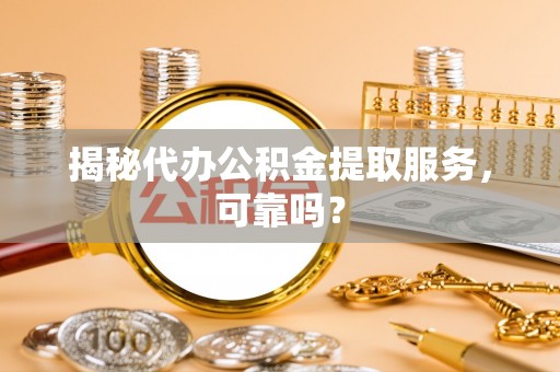 禹州揭秘代办公积金提取服务，可靠吗？