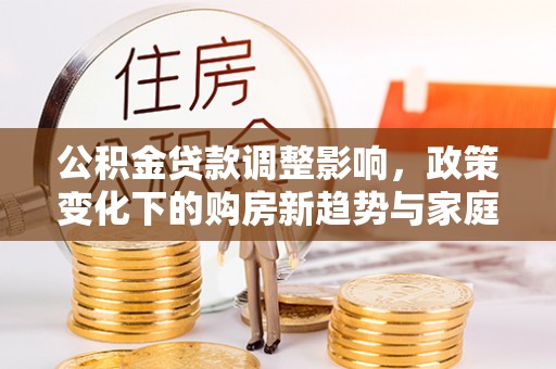 禹州公积金贷款调整影响，政策变化下的购房新趋势与家庭财务规划