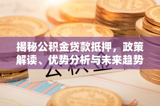 禹州揭秘公积金贷款抵押，政策解读、优势分析与未来趋势