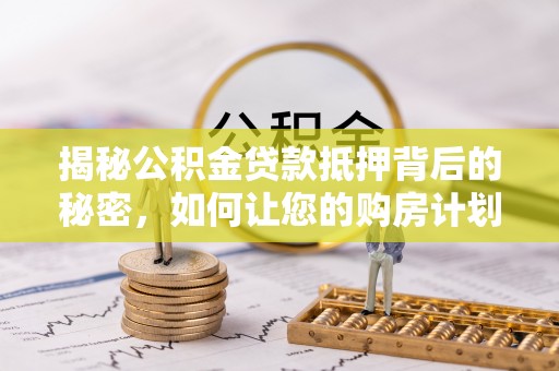 禹州揭秘公积金贷款抵押背后的秘密，如何让您的购房计划更轻松？