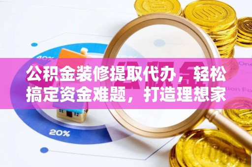 禹州公积金装修提取代办，轻松搞定资金难题，打造理想家居