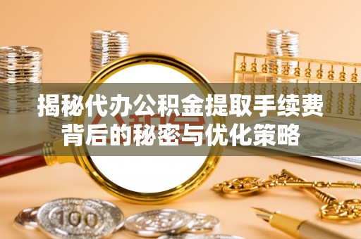 禹州揭秘代办公积金提取手续费背后的秘密与优化策略