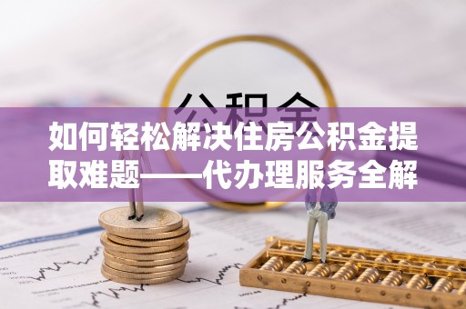 禹州如何轻松解决住房公积金提取难题——代办理服务全解析