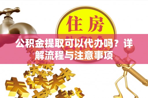 禹州公积金提取可以代办吗？详解流程与注意事项