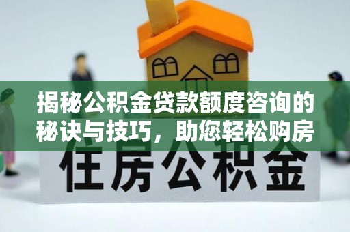 禹州揭秘公积金贷款额度咨询的秘诀与技巧，助您轻松购房！