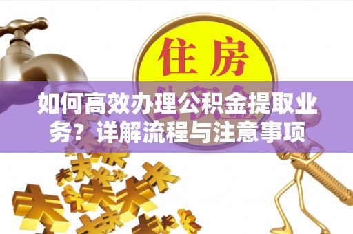 禹州如何高效办理公积金提取业务？详解流程与注意事项