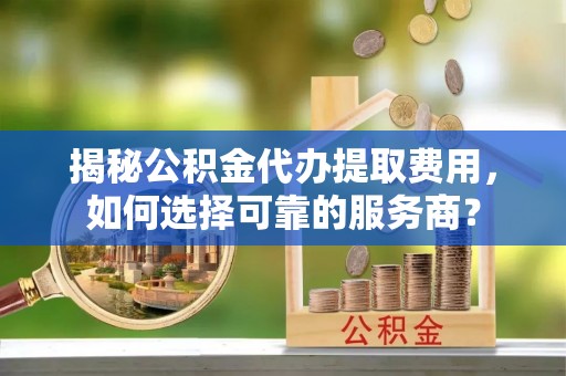 禹州揭秘公积金代办提取费用，如何选择可靠的服务商？