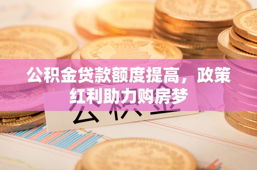 禹州公积金贷款额度提高，政策红利助力购房梦