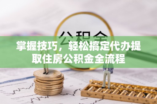 禹州掌握技巧，轻松搞定代办提取住房公积金全流程