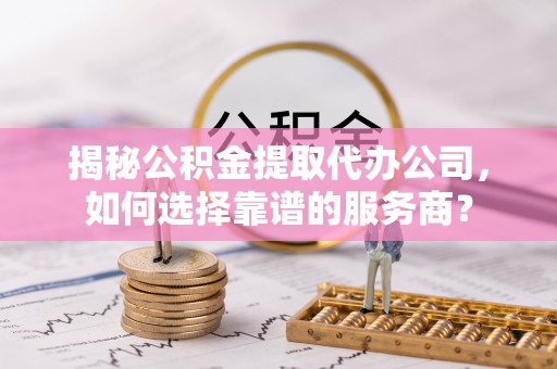 禹州揭秘公积金提取代办公司，如何选择靠谱的服务商？