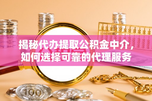 禹州揭秘代办提取公积金中介，如何选择可靠的代理服务