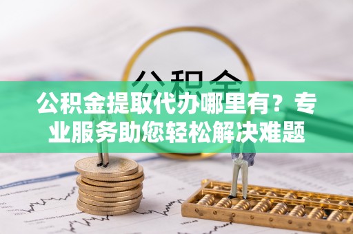 禹州公积金提取代办哪里有？专业服务助您轻松解决难题