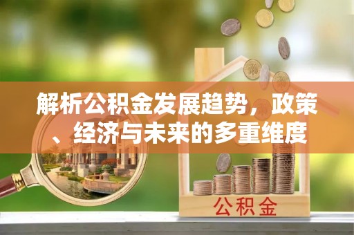 禹州解析公积金发展趋势，政策、经济与未来的多重维度
