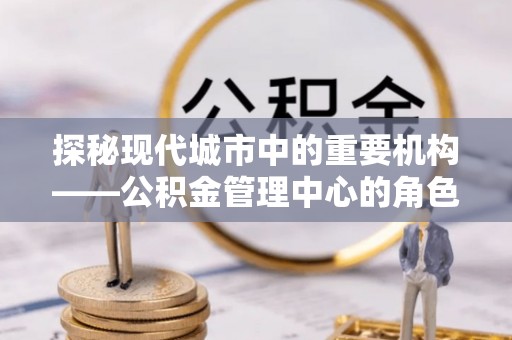 禹州探秘现代城市中的重要机构——公积金管理中心的角色与使命