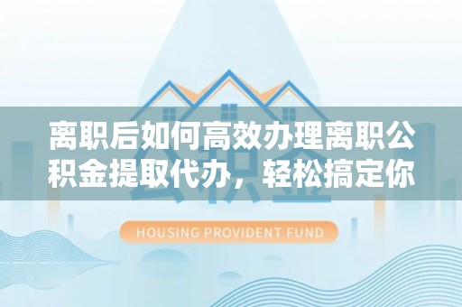 禹州离职后如何高效办理离职公积金提取代办，轻松搞定你的公积金