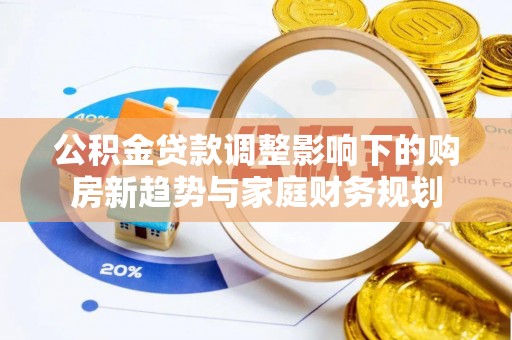禹州公积金贷款调整影响下的购房新趋势与家庭财务规划