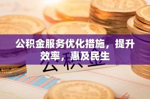 禹州公积金服务优化措施，提升效率，惠及民生
