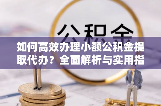 禹州如何高效办理小额公积金提取代办？全面解析与实用指南
