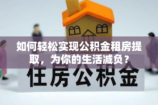 禹州如何轻松实现公积金租房提取，为你的生活减负？