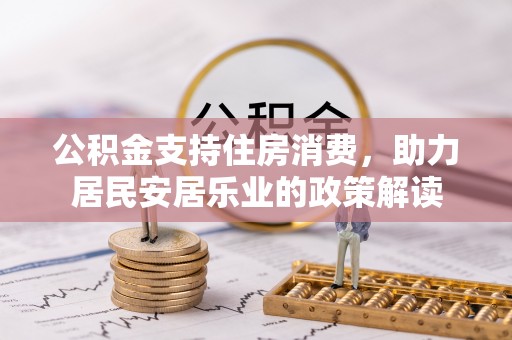 禹州公积金支持住房消费，助力居民安居乐业的政策解读