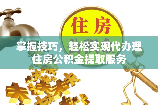 禹州掌握技巧，轻松实现代办理住房公积金提取服务